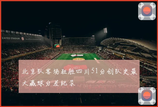 北京队客场狂胜四川51分创队史最大赢球分差纪录