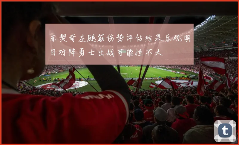东契奇左腿筋伤势评估结果乐观明日对阵勇士出战可能性不大