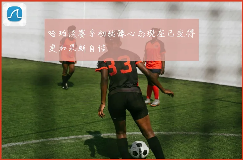 哈珀谈赛季初犹豫心态现在已变得更加果断自信