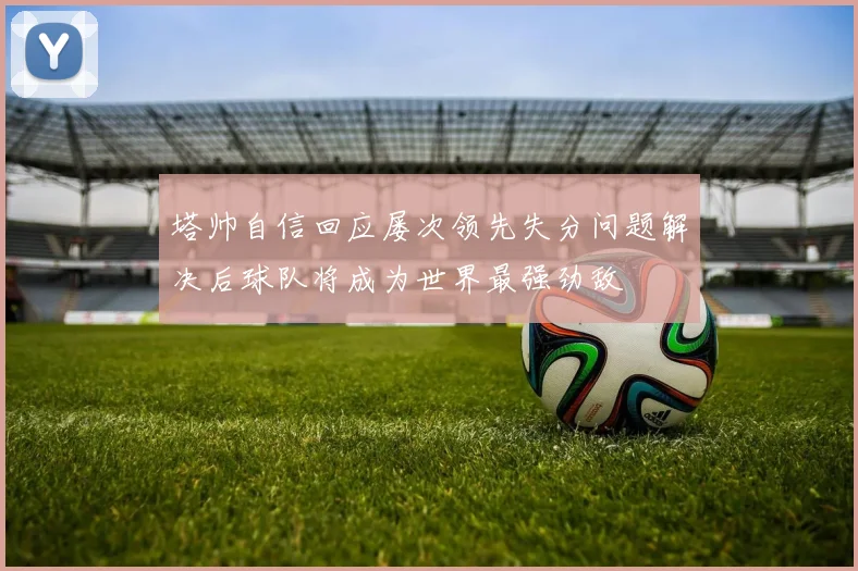 塔帅自信回应屡次领先失分问题解决后球队将成为世界最强劲敌
