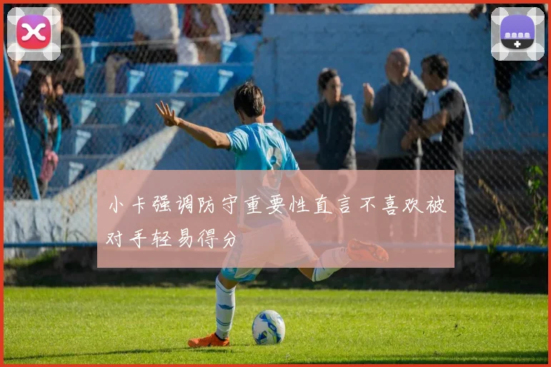 小卡强调防守重要性直言不喜欢被对手轻易得分