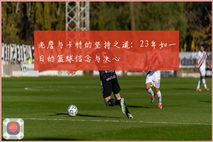 老詹与卡特的坚持之道：23年如一日的篮球信念与决心
