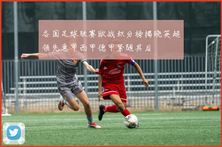 各国足球联赛欧战积分榜揭晓英超领先意甲西甲德甲紧随其后