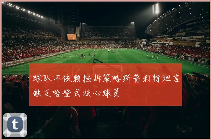 球队不依赖挡拆策略斯普利特坦言缺乏哈登式核心球员