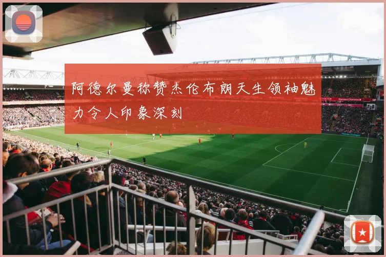 阿德尔曼称赞杰伦布朗天生领袖魅力令人印象深刻