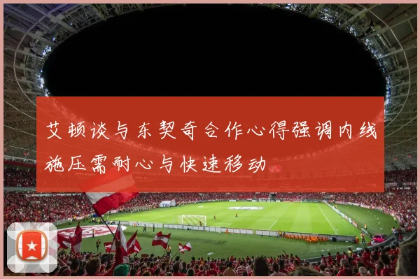 艾顿谈与东契奇合作心得强调内线施压需耐心与快速移动