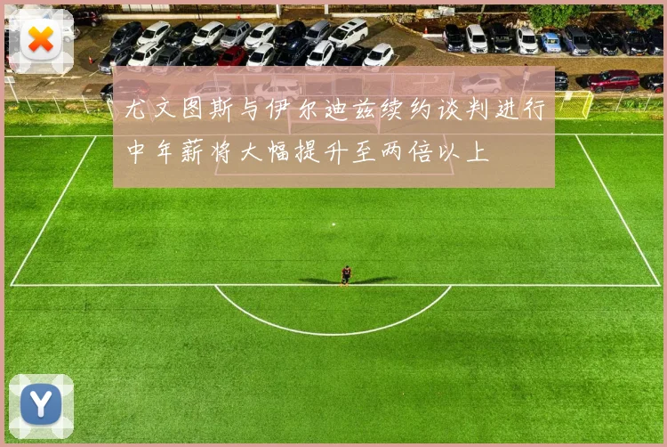 尤文图斯与伊尔迪兹续约谈判进行中年薪将大幅提升至两倍以上