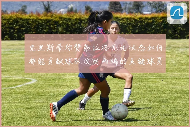 克里斯蒂称赞弗拉格无论状态如何都能贡献球队攻防两端的关键球员