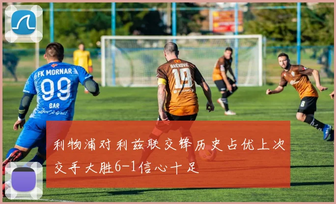 利物浦对利兹联交锋历史占优上次交手大胜6-1信心十足
