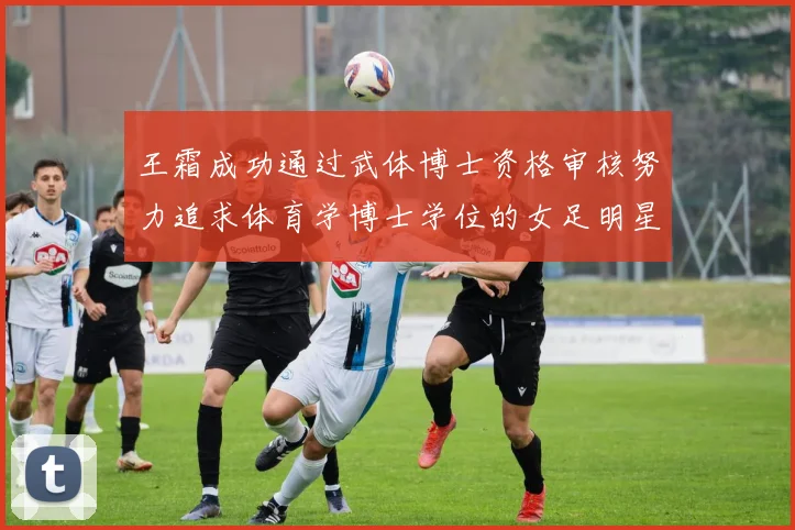 王霜成功通过武体博士资格审核努力追求体育学博士学位的女足明星