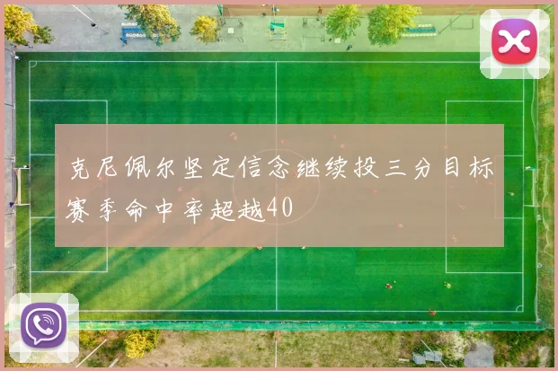 克尼佩尔坚定信念继续投三分目标赛季命中率超越40