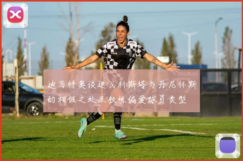 迪马特奥谈迭戈科斯塔与丹尼怀斯的相似之处及教练偏爱球员类型
