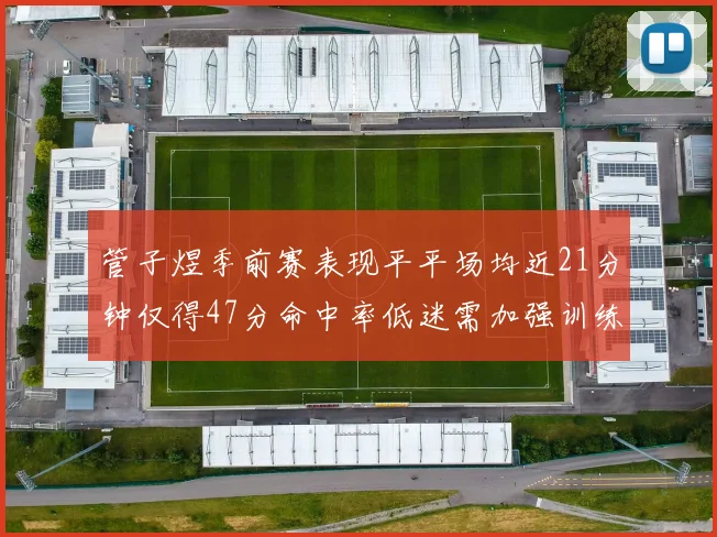 管子煜季前赛表现平平场均近21分钟仅得47分命中率低迷需加强训练