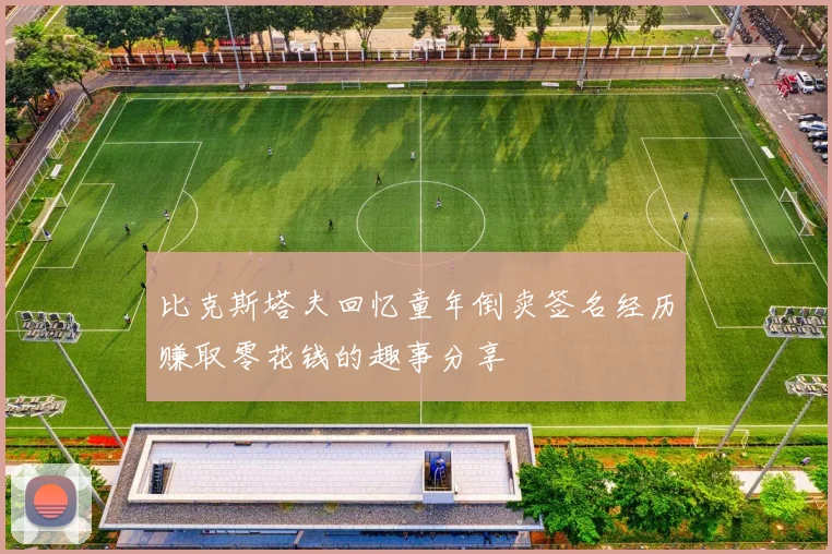 比克斯塔夫回忆童年倒卖签名经历赚取零花钱的趣事分享