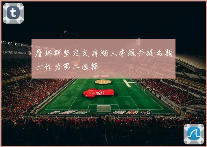 詹姆斯坚定支持湖人夺冠并提名骑士作为第二选择