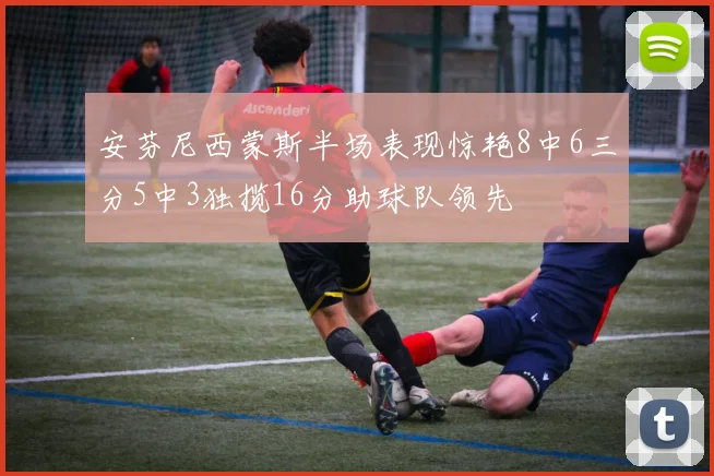 安芬尼西蒙斯半场表现惊艳8中6三分5中3独揽16分助球队领先