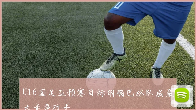 U16国足亚预赛目标明确巴林队成最大竞争对手